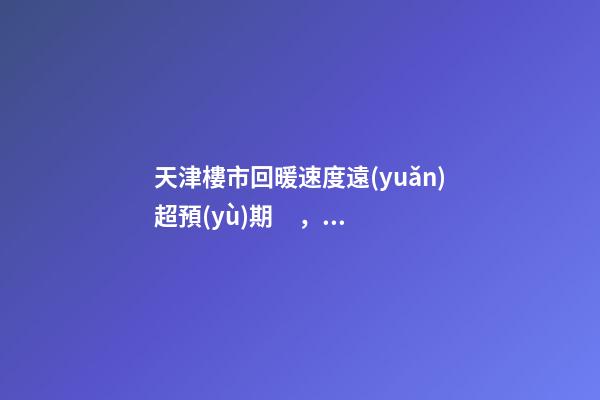 天津樓市回暖速度遠(yuǎn)超預(yù)期，年后買房比年前多花十幾萬！